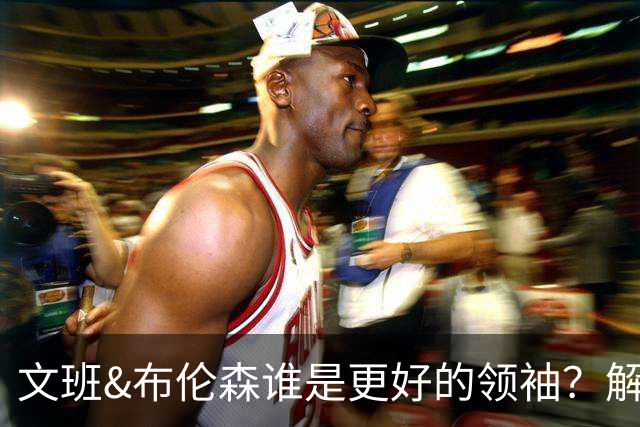 文班&布伦森谁是更好的领袖？解说：布伦森更稳 文班最后一击9-1